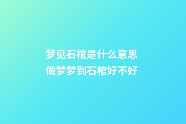 梦见石棺是什么意思 做梦梦到石棺好不好